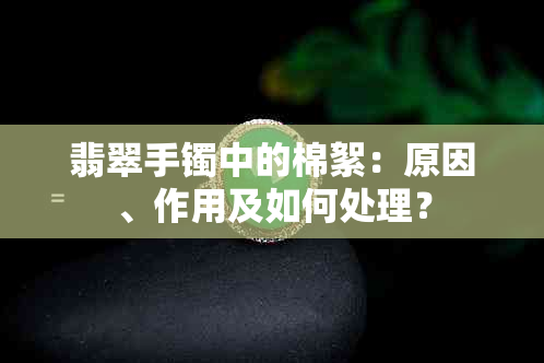 翡翠手镯中的棉絮：原因、作用及如何处理？