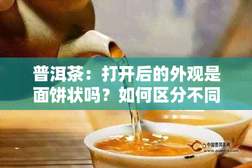 普洱茶：打开后的外观是面饼状吗？如何区分不同类型的普洱茶饼？