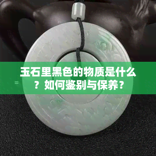 玉石里黑色的物质是什么？如何鉴别与保养？