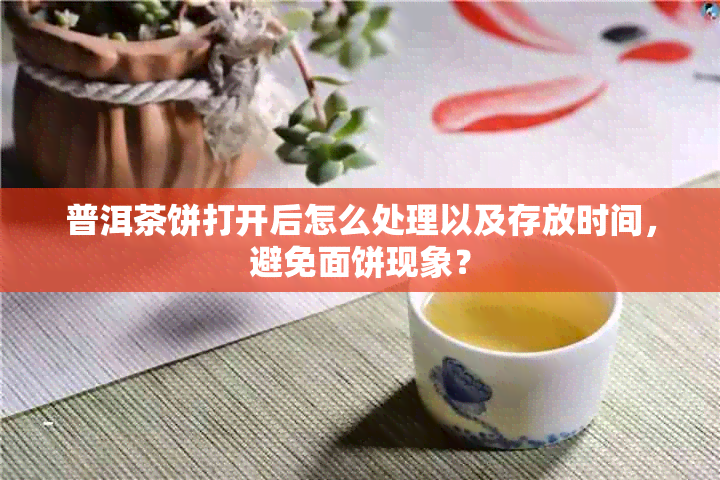 普洱茶饼打开后怎么处理以及存放时间，避免面饼现象？