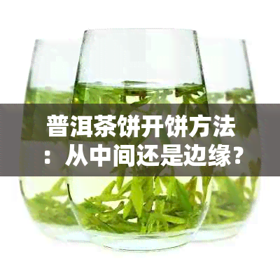 普洱茶饼开饼方法：从中间还是边缘？哪个更好？如何选择？