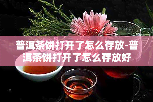 普洱茶饼打开了怎么存放-普洱茶饼打开了怎么存放好