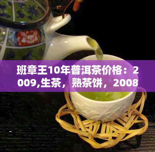 班章王10年普洱茶价格：2009,生茶，熟茶饼，2008年