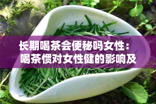 长期喝茶会便秘吗女性： 喝茶惯对女性健的影响及调理方法