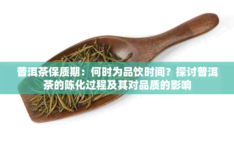 普洱茶保质期：何时为品饮时间？探讨普洱茶的陈化过程及其对品质的影响