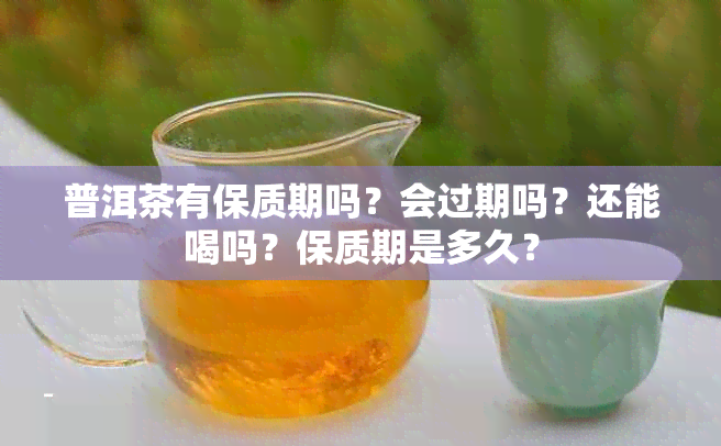 普洱茶有保质期吗？会过期吗？还能喝吗？保质期是多久？