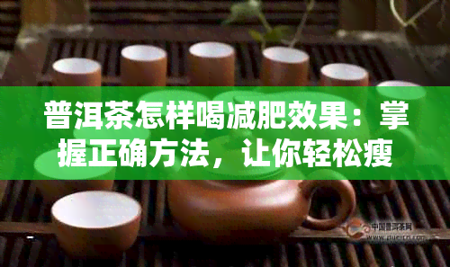 普洱茶怎样喝减肥效果：掌握正确方法，让你轻松瘦身！