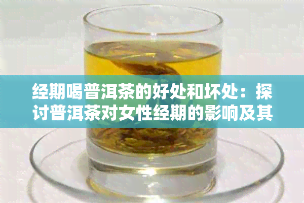 经期喝普洱茶的好处和坏处：探讨普洱茶对女性经期的影响及其效果与作用