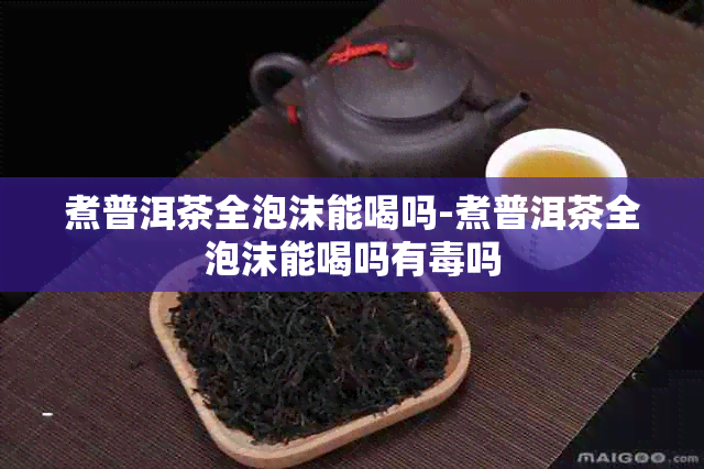 煮普洱茶全泡沫能喝吗-煮普洱茶全泡沫能喝吗有吗