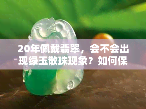 20年佩戴翡翠，会不会出现绿玉散珠现象？如何保养和避免这种情况？