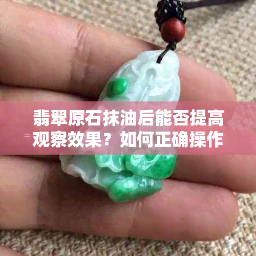 翡翠原石抹油后能否提高观察效果？如何正确操作以达到更佳观察效果？