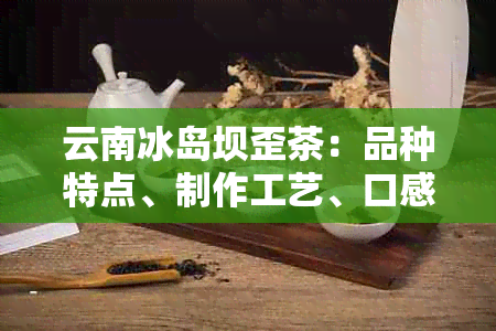 云南冰岛坝歪茶：品种特点、制作工艺、口感评价及饮用禁忌的全方位解析