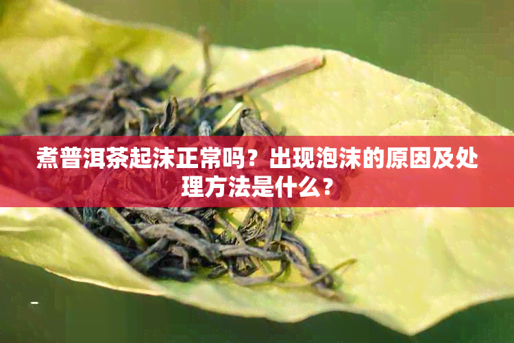 煮普洱茶起沫正常吗？出现泡沫的原因及处理方法是什么？