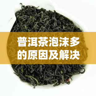 普洱茶泡沫多的原因及解决方法：制作过程中出现问题？