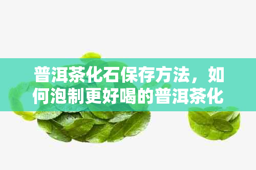 普洱茶化石保存方法，如何泡制更好喝的普洱茶化石？