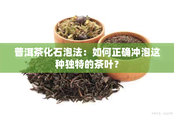 普洱茶化石泡法：如何正确冲泡这种独特的茶叶？