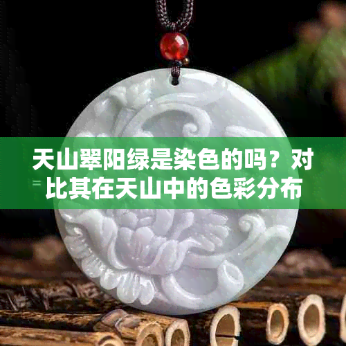 天山翠阳绿是染色的吗？对比其在天山中的色彩分布和数量