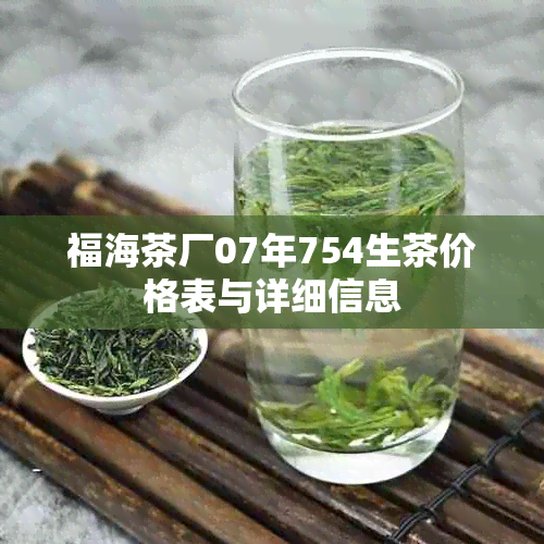 福海茶厂07年754生茶价格表与详细信息