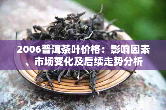 2006普洱茶叶价格：影响因素、市场变化及后续走势分析