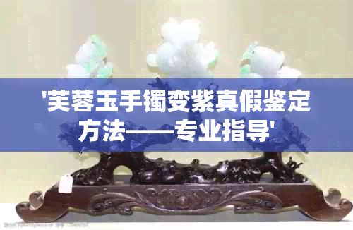 '芙蓉玉手镯变紫真假鉴定方法——专业指导'