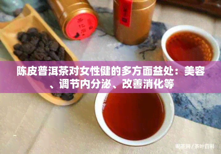 陈皮普洱茶对女性健的多方面益处：美容、调节内分泌、改善消化等