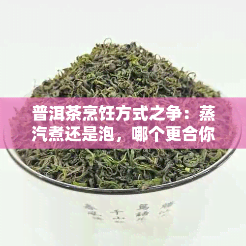 普洱茶烹饪方式之争：蒸汽煮还是泡，哪个更合你口味？