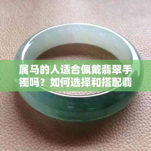 属马的人适合佩戴翡翠手镯吗？如何选择和搭配翡翠手镯以提升运势？