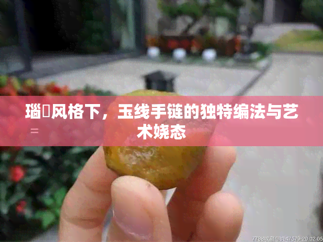 瑙嗛风格下，玉线手链的独特编法与艺术娆态