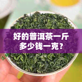 好的普洱茶一斤多少钱一克？