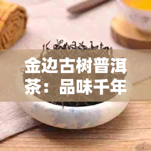 金边古树普洱茶：品味千年岁月的传承与融合