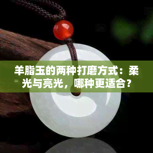 羊脂玉的两种打磨方式：柔光与亮光，哪种更适合？