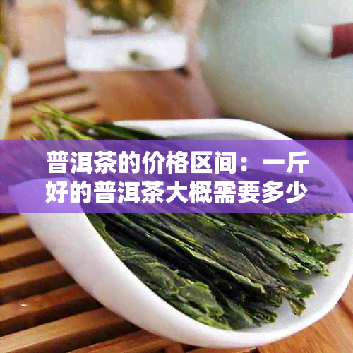 普洱茶的价格区间：一斤好的普洱茶大概需要多少钱？