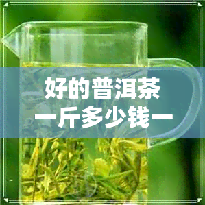 好的普洱茶一斤多少钱一克