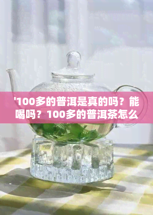 '100多的普洱是真的吗？能喝吗？100多的普洱茶怎么样？'