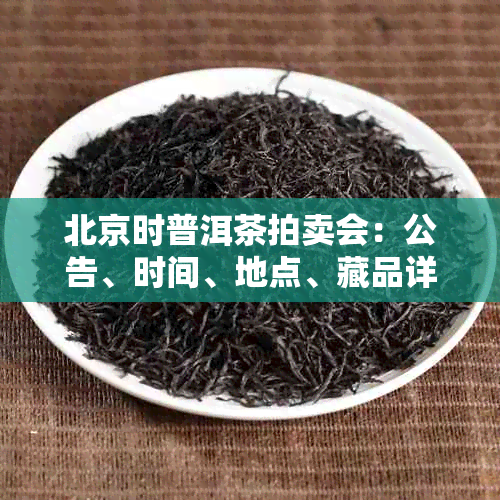 北京时普洱茶拍卖会：公告、时间、地点、藏品详情等全方位信息解析