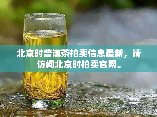 北京时普洱茶拍卖信息最新，请访问北京时拍卖官网。