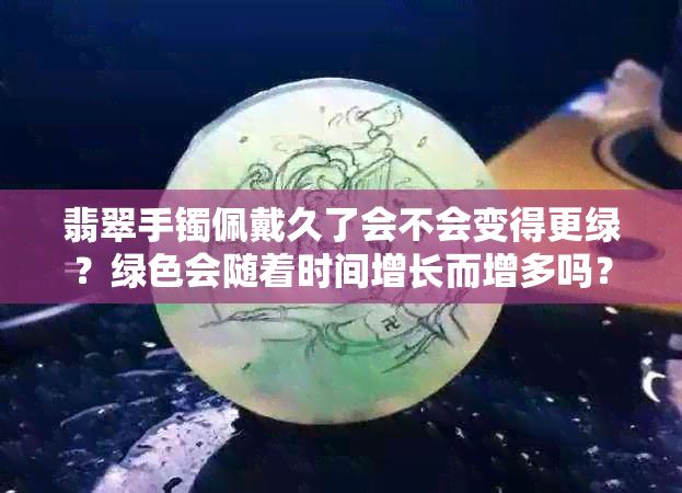 翡翠手镯佩戴久了会不会变得更绿？绿色会随着时间增长而增多吗？