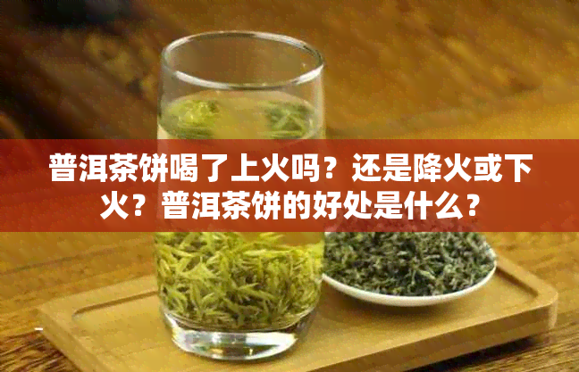 普洱茶饼喝了上火吗？还是降火或下火？普洱茶饼的好处是什么？