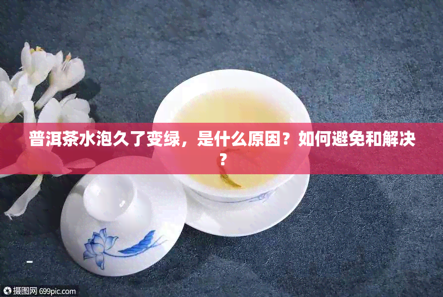 普洱茶水泡久了变绿，是什么原因？如何避免和解决？