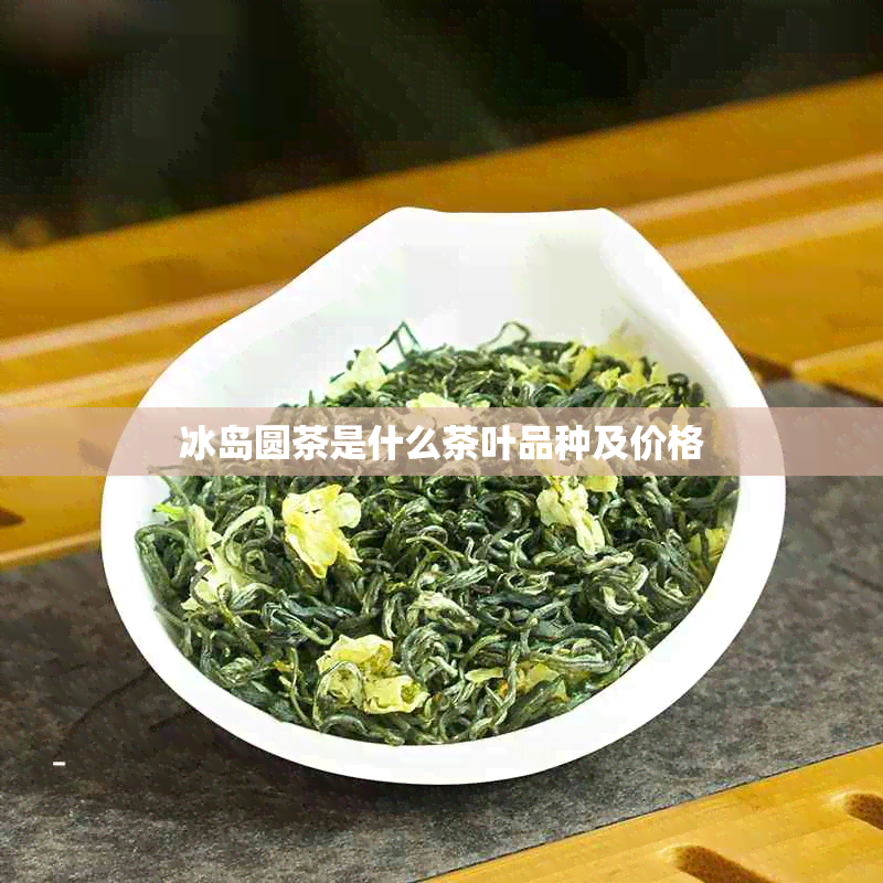 冰岛圆茶是什么茶叶品种及价格