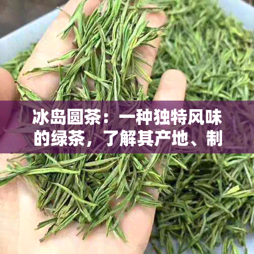 冰岛圆茶：一种独特风味的绿茶，了解其产地、制作工艺和品种特点