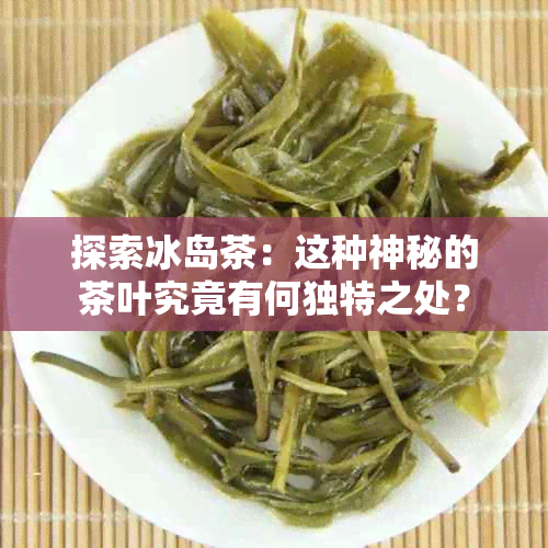 探索冰岛茶：这种神秘的茶叶究竟有何独特之处？