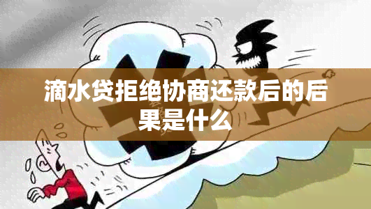 滴水贷拒绝协商还款后的后果是什么