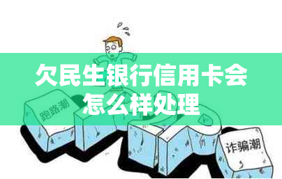 欠民生银行信用卡会怎么样处理