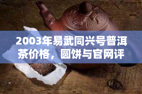 2003年易武同兴号普洱茶价格，圆饼与官网评价，了解易武同兴号茶厂实力