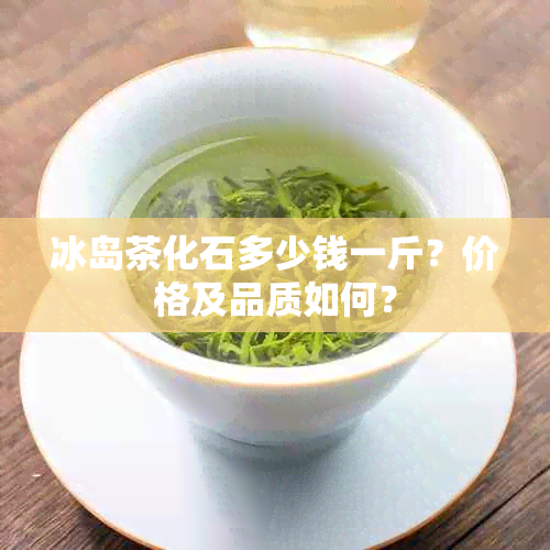 冰岛茶化石多少钱一斤？价格及品质如何？