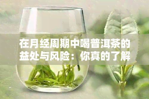 在月经周期中喝普洱茶的益处与风险：你真的了解吗？