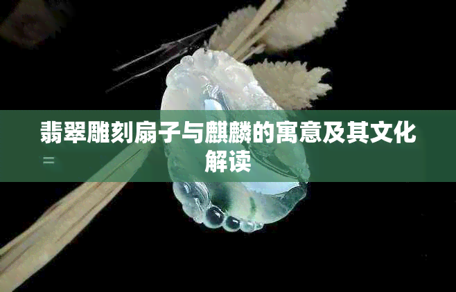 翡翠雕刻扇子与麒麟的寓意及其文化解读