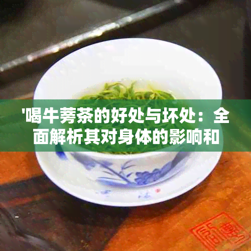 '喝牛蒡茶的好处与坏处：全面解析其对身体的影响和功效'