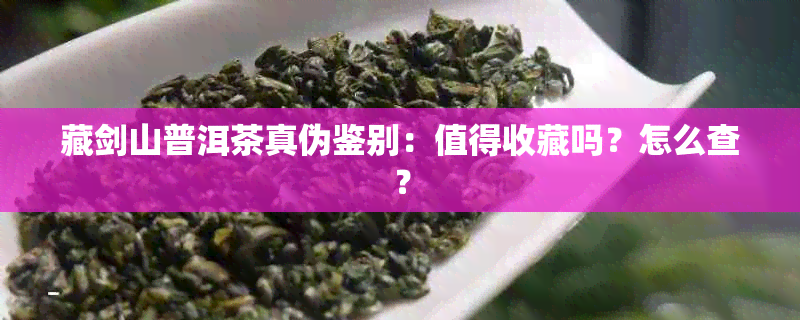 藏剑山普洱茶真伪鉴别：值得收藏吗？怎么查？